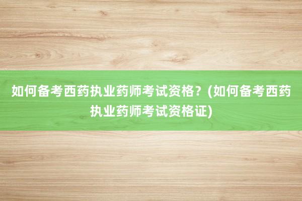 如何备考西药执业药师考试资格？(如何备考西药执业药师考试资格证)