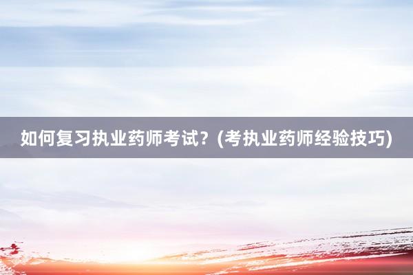 如何复习执业药师考试？(考执业药师经验技巧)
