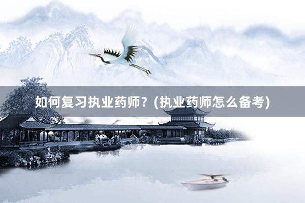 如何复习执业药师？(执业药师怎么备考)