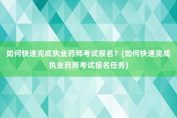 如何快速完成执业药师考试报名？(如何快速完成执业药师考试报名任务)