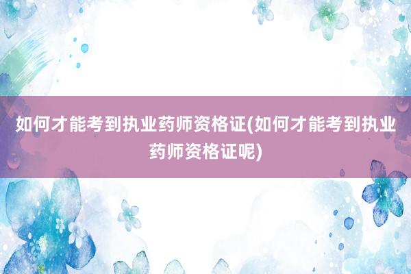 如何才能考到执业药师资格证(如何才能考到