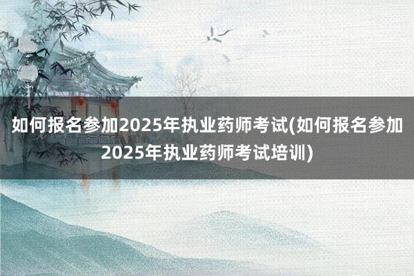 如何报名参加2025年执业药师考试(如何报名参加2025年执业药师考试培训)
