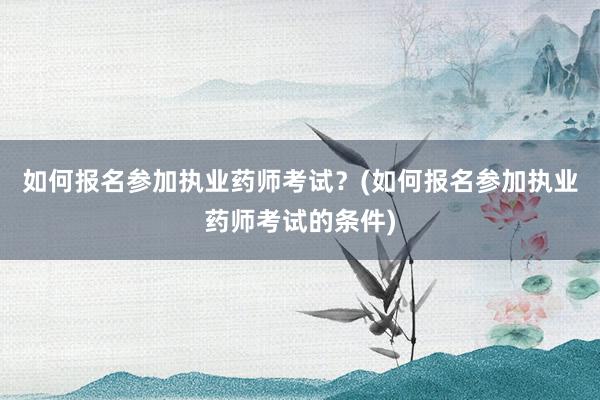 如何报名参加执业药师考试？(如何报名参加执业药师考试的条件)