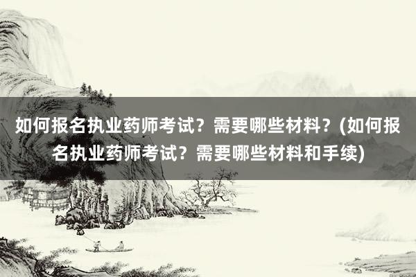 如何报名执业药师考试？需要哪些材料？(如何报名执业药师考试？需要哪些材料和手续)