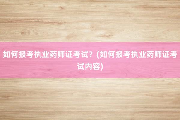 如何报考执业药师证考试？(如何报考执业药师证考试内容)