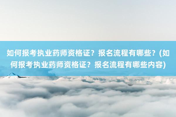 如何报考执业药师资格证？报名流程有哪些？(如何报考执业药师资格证？报名流程有哪些内容)