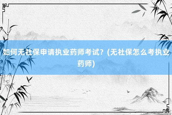 如何无社保申请执业药师考试？(无社保怎么考执业药师)