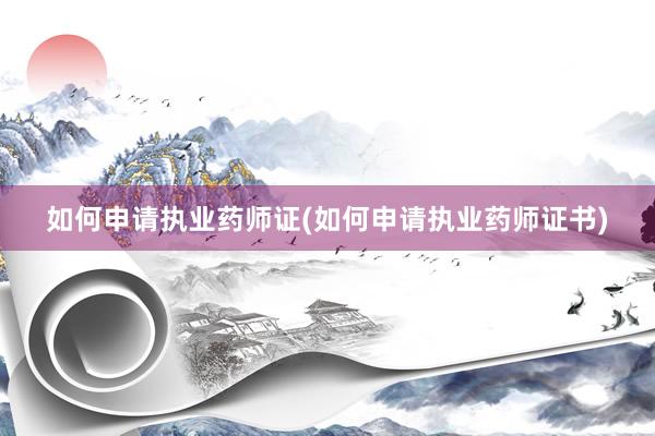 如何申请执业药师证(如何申请执业药师证书)
