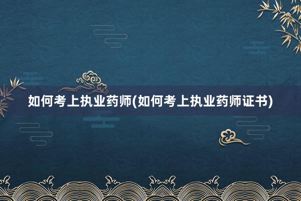 如何考上执业药师(如何考上执业药师证书)