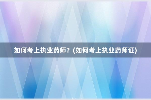如何考上执业药师？(如何考上执业药师证)