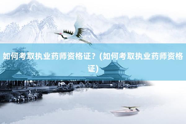 如何考取执业药师资格证？(如何考取执业药师资格证)