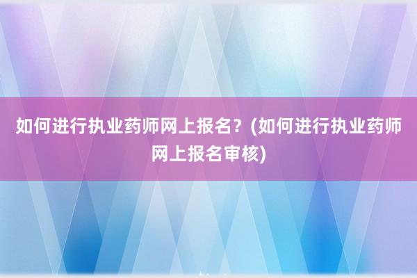 如何进行执业药师网上报名？(如何进行执业药师网上报名审核)