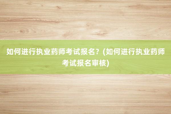 如何进行执业药师考试报名？(如何进行执业药师考试报名审核)