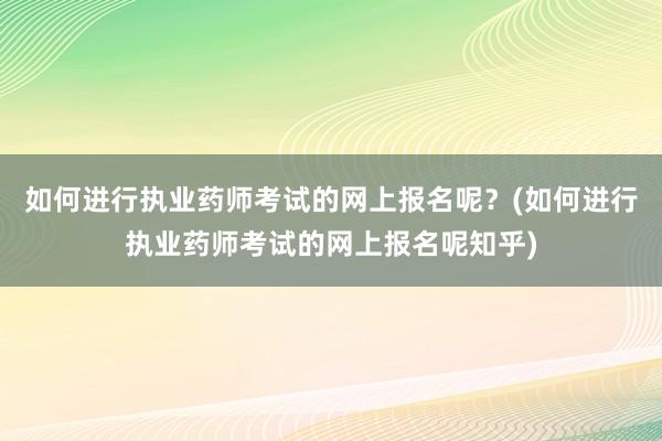 如何进行执业药师考试的网上报名呢？(如何进行执业药师考试的网上报名呢知乎)