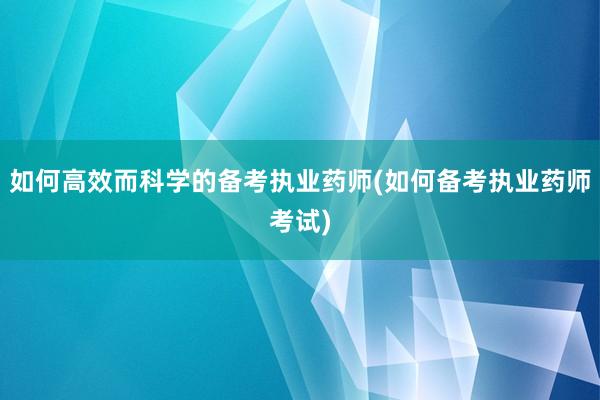 如何高效而科学的备考执业药师(如何备考执