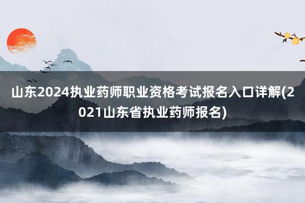 山东2024执业药师职业资格考试报名入口详解(2021山东省执业药师报名)