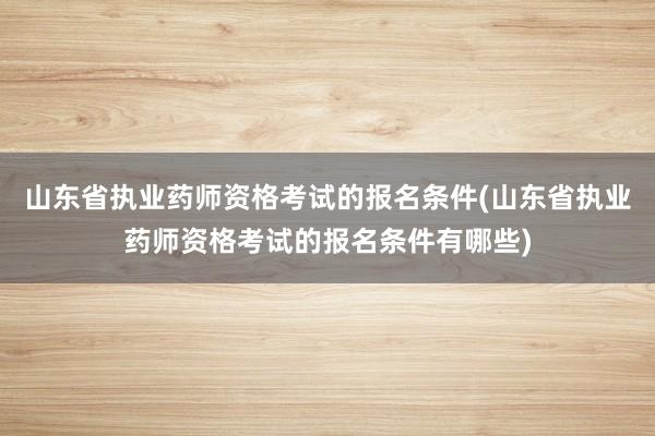 山东省执业药师资格考试的报名条件(山东省执业药师资格考试的报名条件有哪些)
