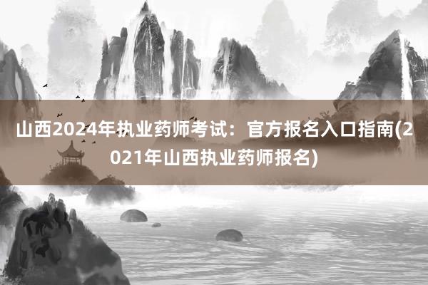 山西2024年执业药师考试：官方报名入口指南(2021年山西执业药师报名)