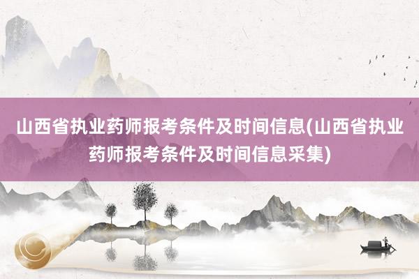 山西省执业药师报考条件及时间信息(山西省执业药师报考条件及时间信息采集)