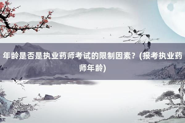 年龄是否是执业药师考试的限制因素？(报考执业药师年龄)
