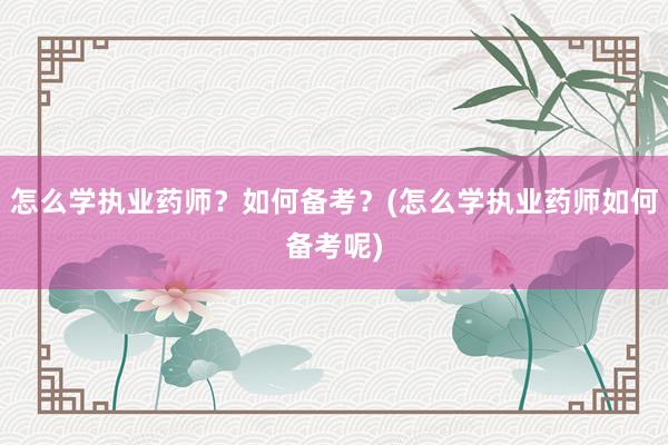 怎么学执业药师？如何备考？(怎么学执业药师如何备考呢)