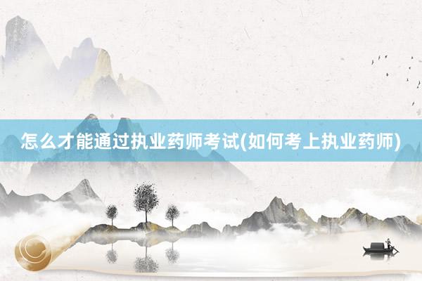 怎么才能通过执业药师考试(如何考上执业药师)