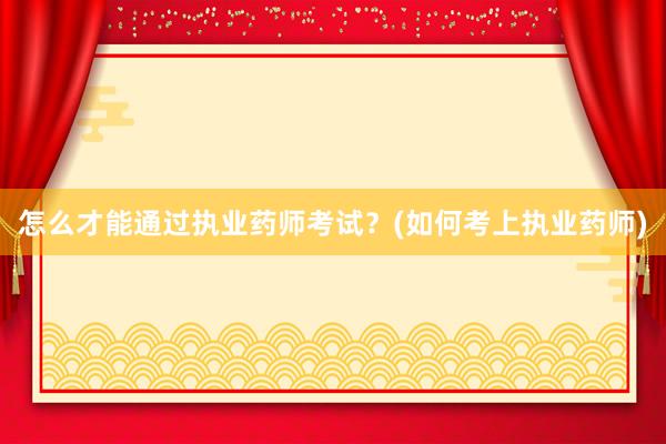 怎么才能通过执业药师考试？(如何考上执业药师)