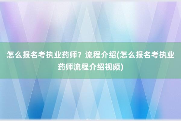 怎么报名考执业药师？流程介绍(怎么报名考执业药师流程介绍视频)