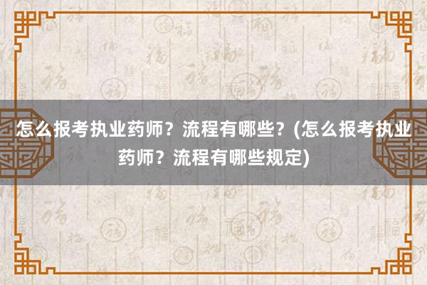 怎么报考执业药师？流程有哪些？(怎么报考执业药师？流程有哪些规定)