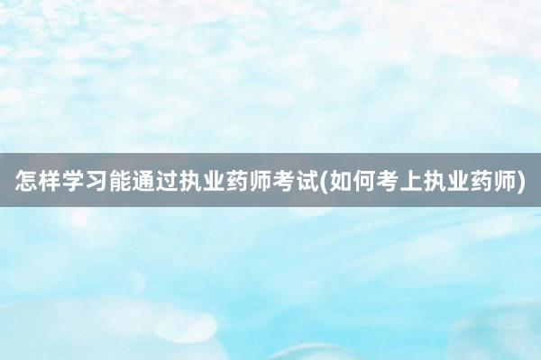 怎样学习能通过执业药师考试(如何考上执业药师)