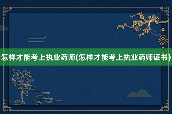 怎样才能考上执业药师(怎样才能考上执业药师证书)