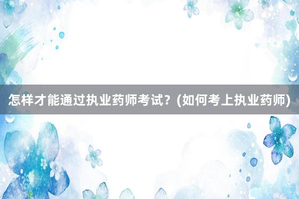 怎样才能通过执业药师考试？(如何考上执业药师)