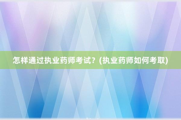 怎样通过执业药师考试？(执业药师如何考取)