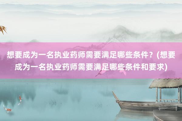 想要成为一名执业药师需要满足哪些条件？(想要成为一名执业药师需要满足哪些条件和要求)