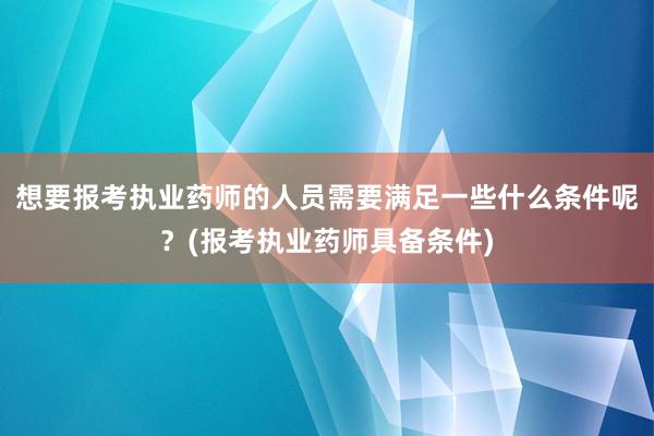 想要报考执业药师的人员需要满足一些什么条件呢？(报考执业药师具备条件)