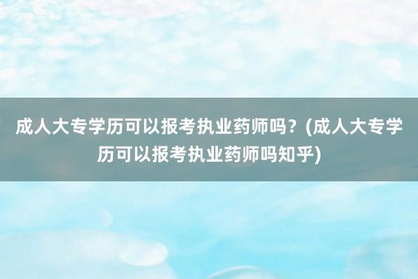 成人大专学历可以报考执业药师吗？(成人大专学历可以报考执业药师吗知乎)