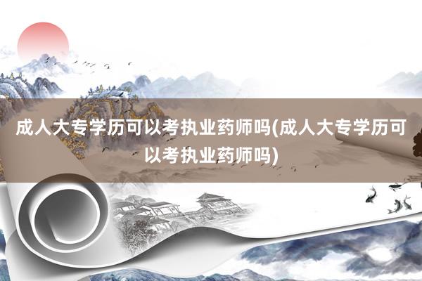 成人大专学历可以考执业药师吗(成人大专学历可以考执业药师吗)