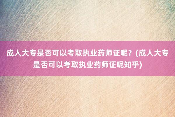 成人大专是否可以考取执业药师证呢？(成人大专是否可以考取执业药师证呢知乎)