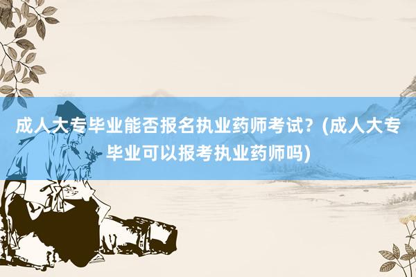 成人大专毕业能否报名执业药师考试？(成人大专毕业可以报考执业药师吗)