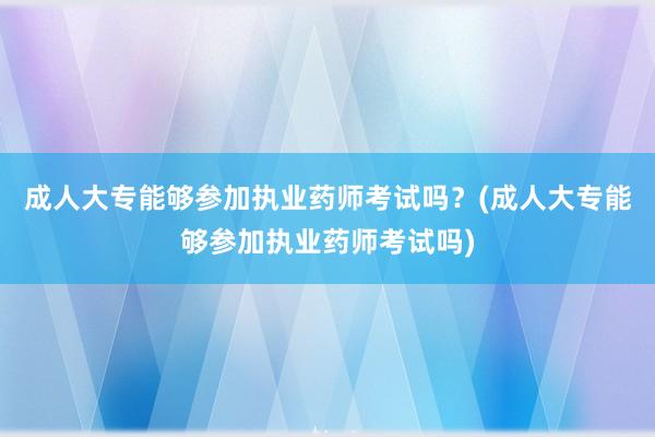 成人大专能够参加执业药师考试吗？(成人大专能够参加执业药师考试吗)