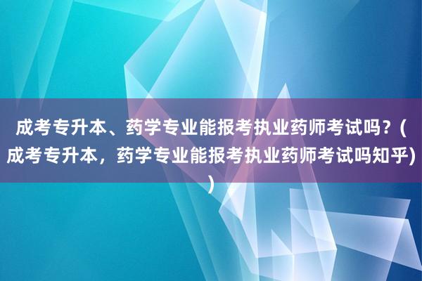 成考专升本、药学专业能报考执业药师考试吗？(成考专升本，药学专业能报考执业药师考试吗知乎)