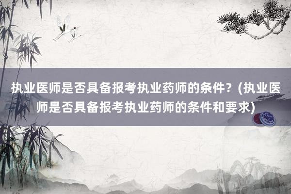 执业医师是否具备报考执业药师的条件？(执业医师是否具备报考执业药师的条件和要求)