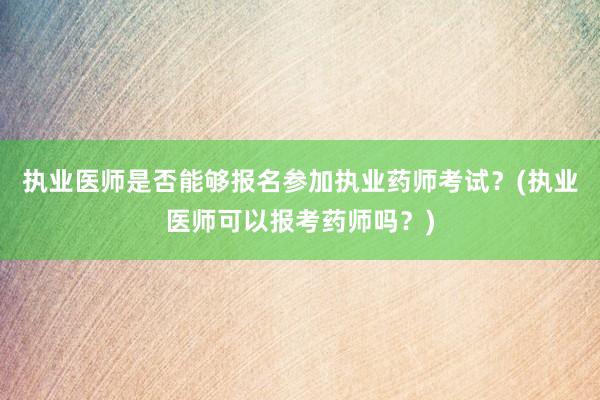 执业医师是否能够报名参加执业药师考试？(执业医师可以报考药师吗？)
