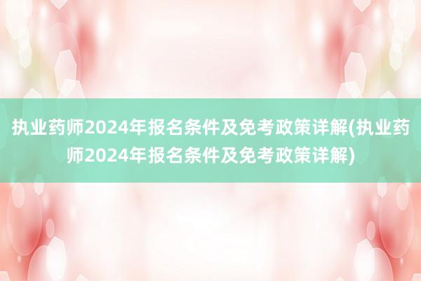 执业药师2024年报名条件及免考政策详解(执业药师2024年报名条件及免考政策详解)