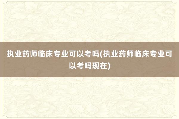 执业药师临床专业可以考吗(执业药师临床专业可以考吗现在)