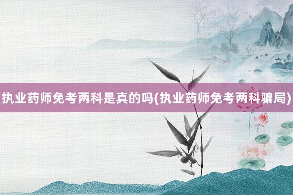 执业药师免考两科是真的吗(执业药师免考两科骗局)