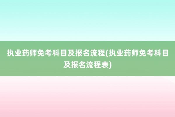 执业药师免考科目及报名流程(执业药师免考科目及报名流程表)