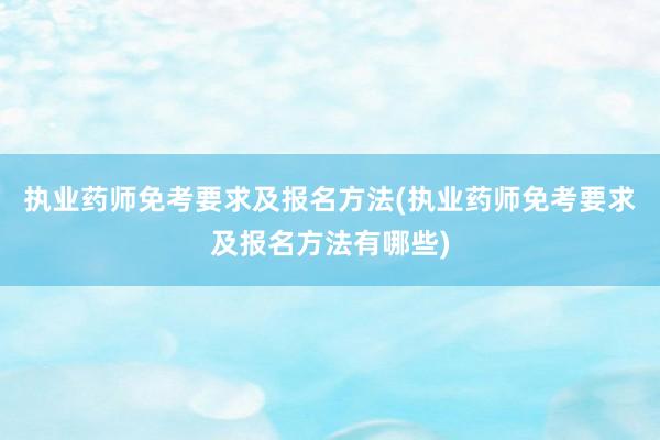 执业药师免考要求及报名方法(执业药师免考要求及报名方法有哪些)