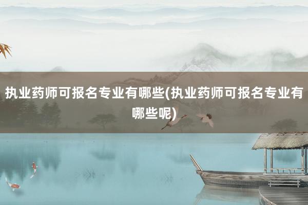 执业药师可报名专业有哪些(执业药师可报名专业有哪些呢)