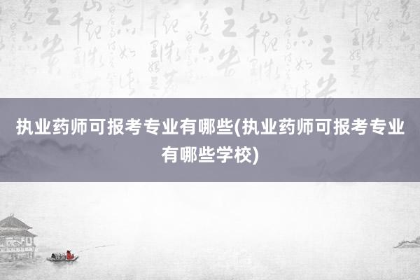 执业药师可报考专业有哪些(执业药师可报考专业有哪些学校)